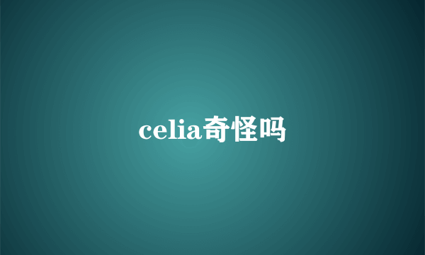 celia奇怪吗