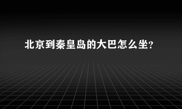 北京到秦皇岛的大巴怎么坐？