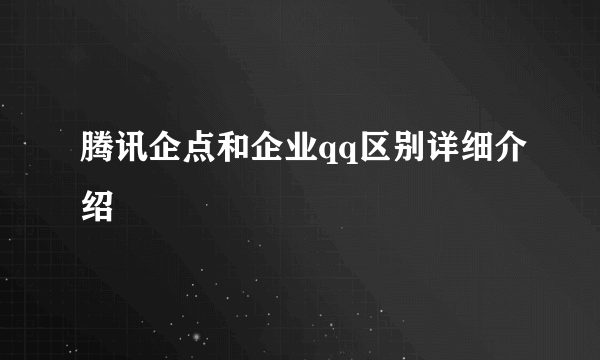 腾讯企点和企业qq区别详细介绍