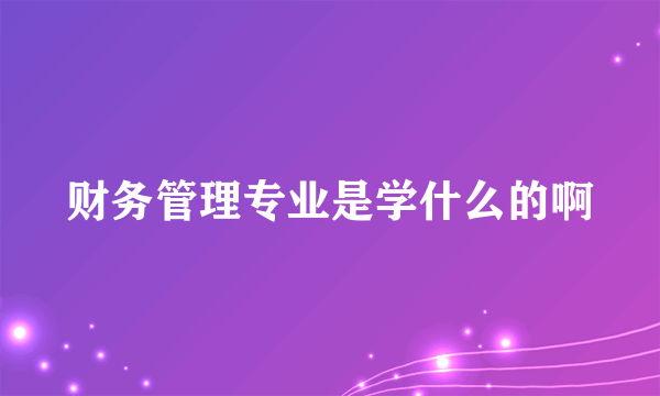 财务管理专业是学什么的啊