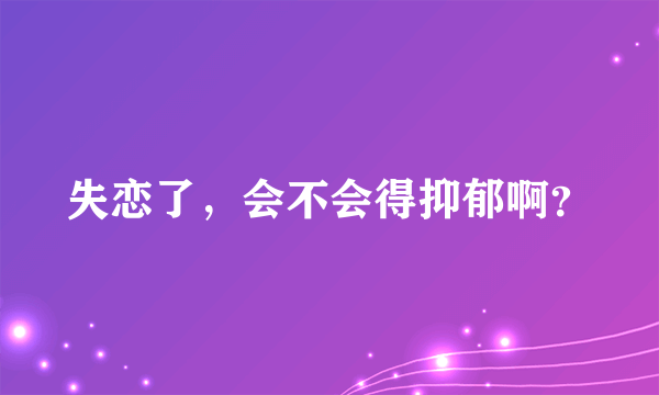 失恋了，会不会得抑郁啊？