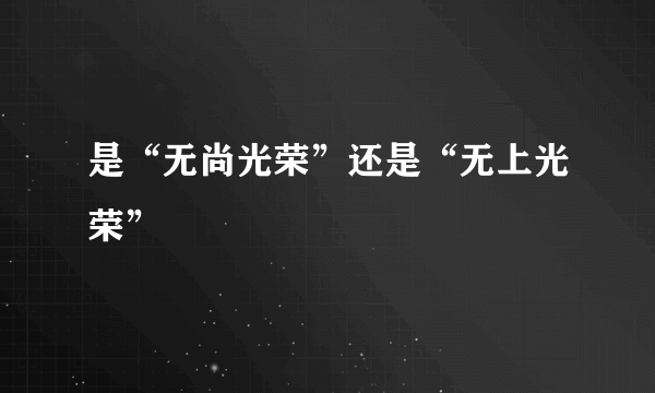 是“无尚光荣”还是“无上光荣”