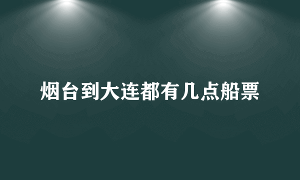 烟台到大连都有几点船票