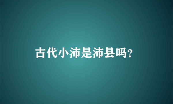 古代小沛是沛县吗？