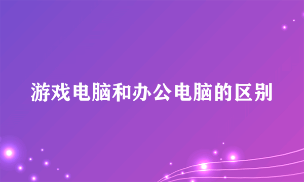 游戏电脑和办公电脑的区别