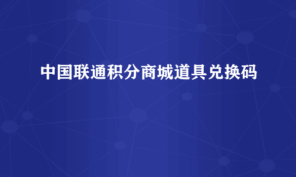 中国联通积分商城道具兑换码