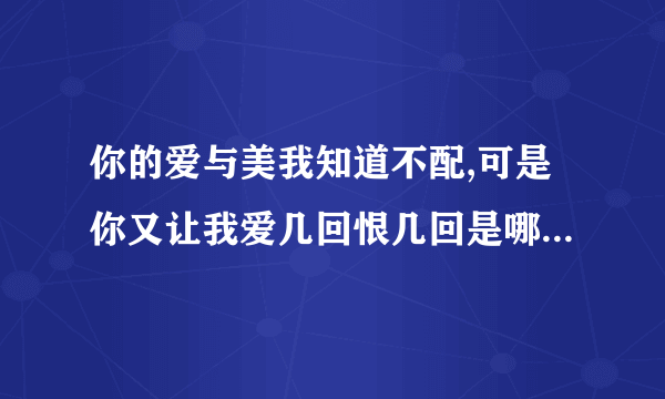 你的爱与美我知道不配,可是你又让我爱几回恨几回是哪首歌的歌词？