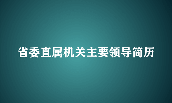 省委直属机关主要领导简历