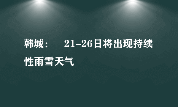 韩城：​21-26日将出现持续性雨雪天气