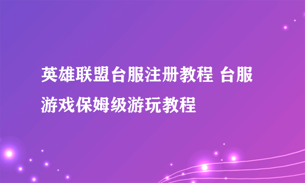 英雄联盟台服注册教程 台服游戏保姆级游玩教程