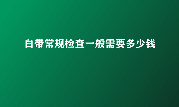 白带常规检查一般需要多少钱