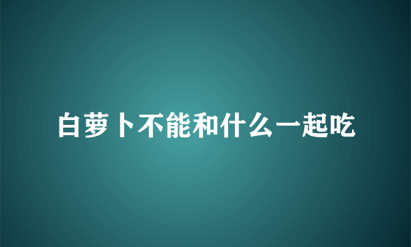 白萝卜不能和什么一起吃