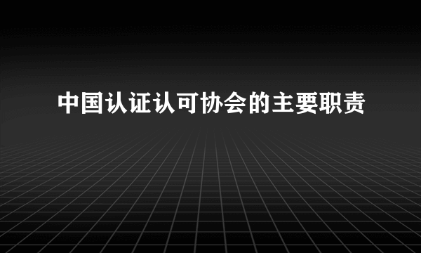 中国认证认可协会的主要职责