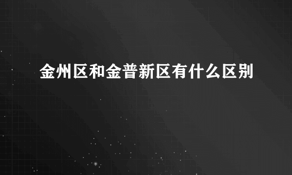 金州区和金普新区有什么区别