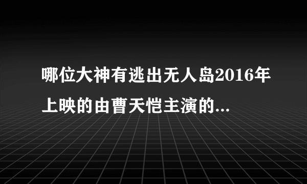 哪位大神有逃出无人岛2016年上映的由曹天恺主演的百度云资源