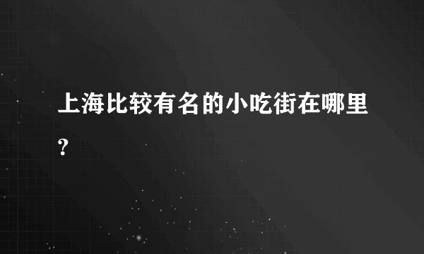 上海比较有名的小吃街在哪里？