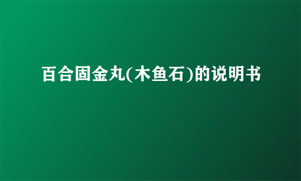 百合固金丸(木鱼石)的说明书