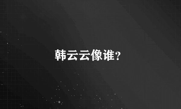 韩云云像谁？