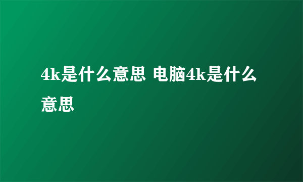 4k是什么意思 电脑4k是什么意思