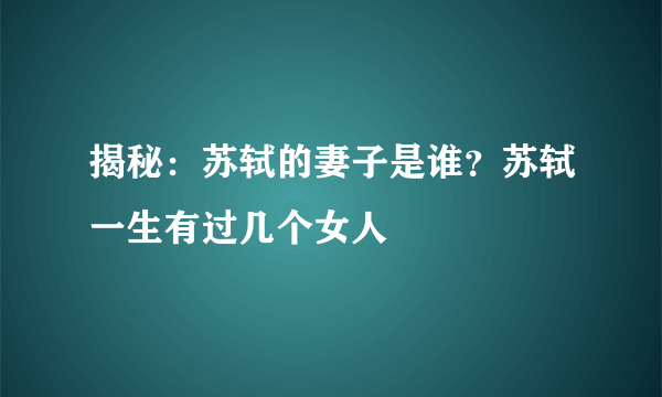 揭秘：苏轼的妻子是谁？苏轼一生有过几个女人