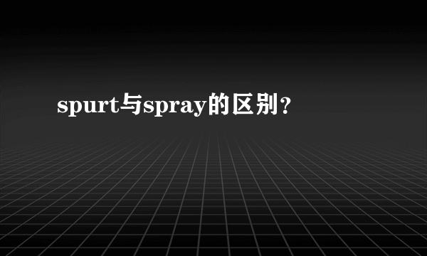 spurt与spray的区别？