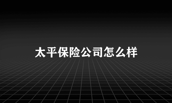 太平保险公司怎么样