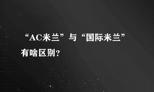 “AC米兰”与“国际米兰”有啥区别？