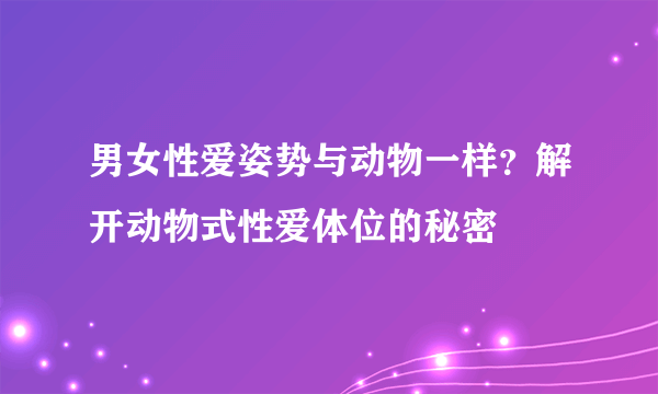 男女性爱姿势与动物一样？解开动物式性爱体位的秘密