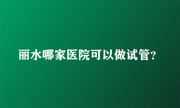 丽水哪家医院可以做试管？