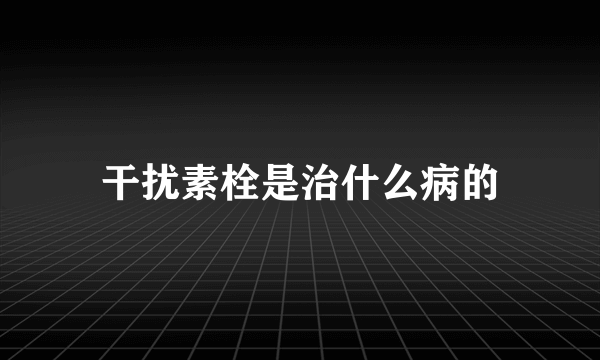 干扰素栓是治什么病的