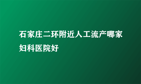 石家庄二环附近人工流产哪家妇科医院好