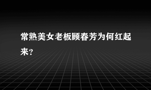 常熟美女老板顾春芳为何红起来？