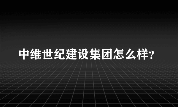 中维世纪建设集团怎么样？