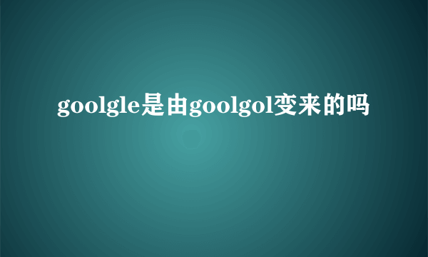 goolgle是由goolgol变来的吗