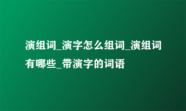 演组词_演字怎么组词_演组词有哪些_带演字的词语