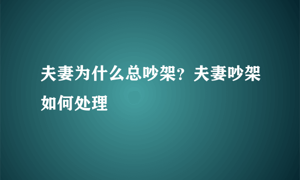 夫妻为什么总吵架？夫妻吵架如何处理