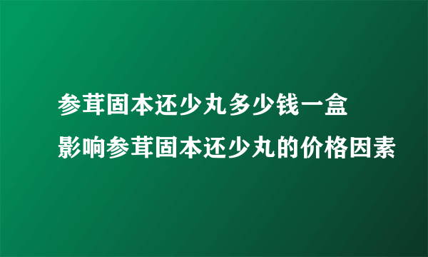 参茸固本还少丸多少钱一盒 影响参茸固本还少丸的价格因素