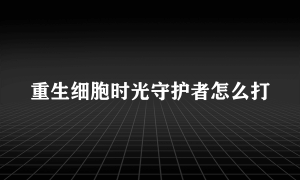 重生细胞时光守护者怎么打