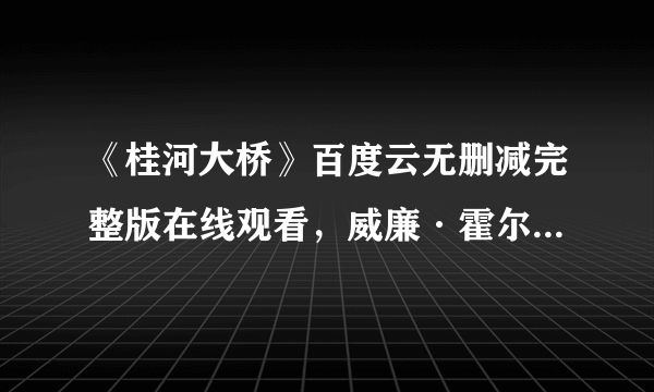 《桂河大桥》百度云无删减完整版在线观看，威廉·霍尔登主演的