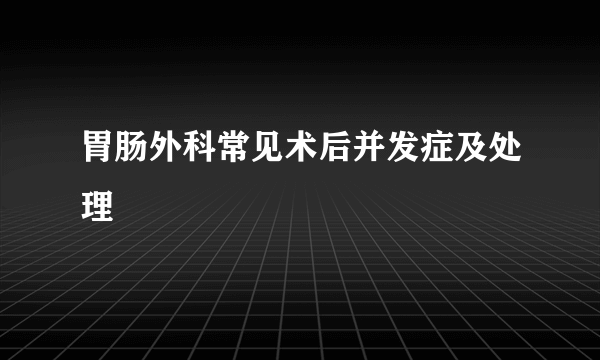 胃肠外科常见术后并发症及处理