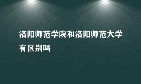 洛阳师范学院和洛阳师范大学有区别吗