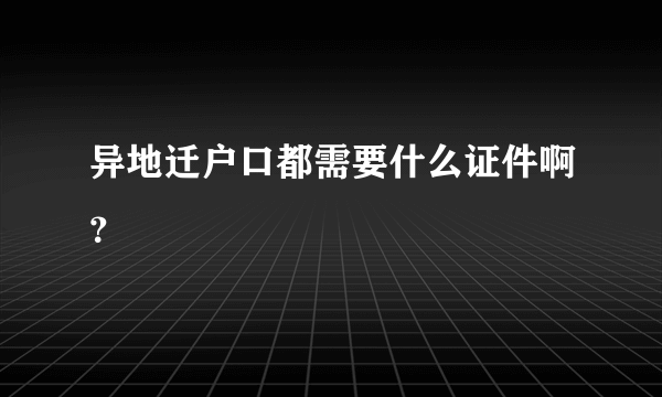 异地迁户口都需要什么证件啊？