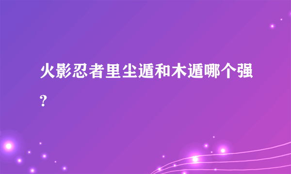 火影忍者里尘遁和木遁哪个强？