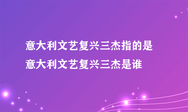 意大利文艺复兴三杰指的是 意大利文艺复兴三杰是谁