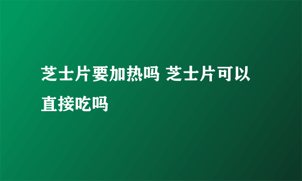 芝士片要加热吗 芝士片可以直接吃吗