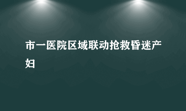 市一医院区域联动抢救昏迷产妇