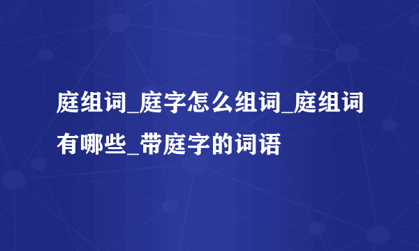 庭组词_庭字怎么组词_庭组词有哪些_带庭字的词语