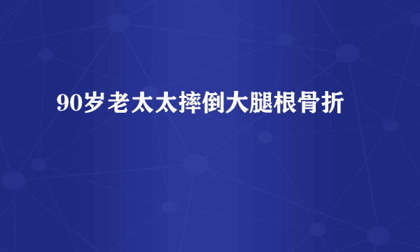 90岁老太太摔倒大腿根骨折