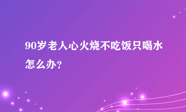 90岁老人心火烧不吃饭只喝水怎么办？