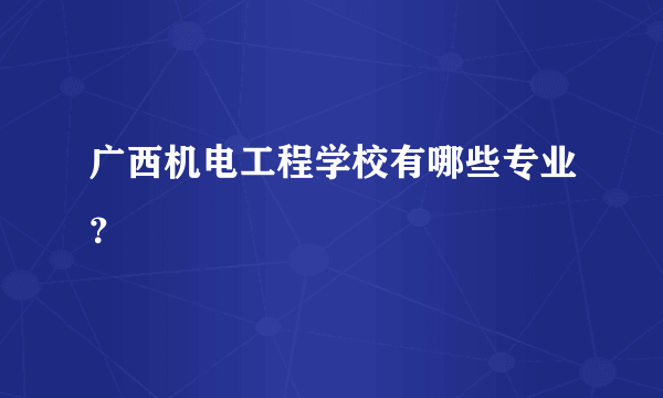 广西机电工程学校有哪些专业？